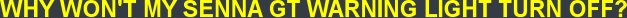 WHY WON'T MY SENNA GT WARNING LIGHT TURN OFF? WHY WON'T MY SENNA GT WARNING LIGHT TURN OFF?